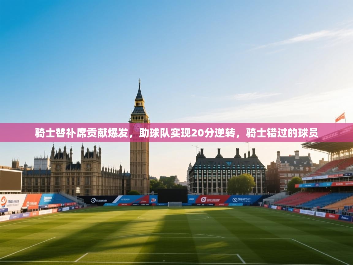 骑士替补席贡献爆发，助球队实现20分逆转，骑士错过的球员  第2张