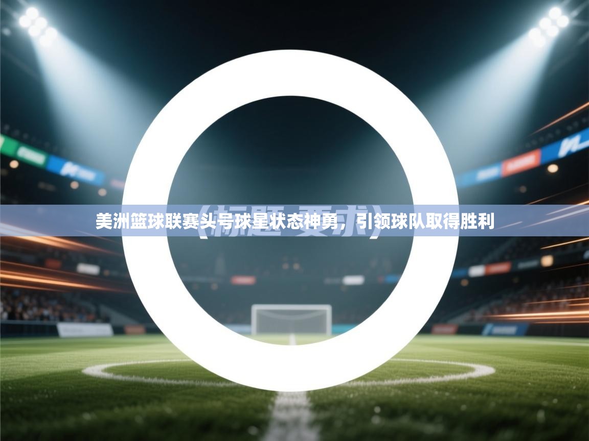 美洲篮球联赛头号球星状态神勇,引领球队取得胜利 第1张