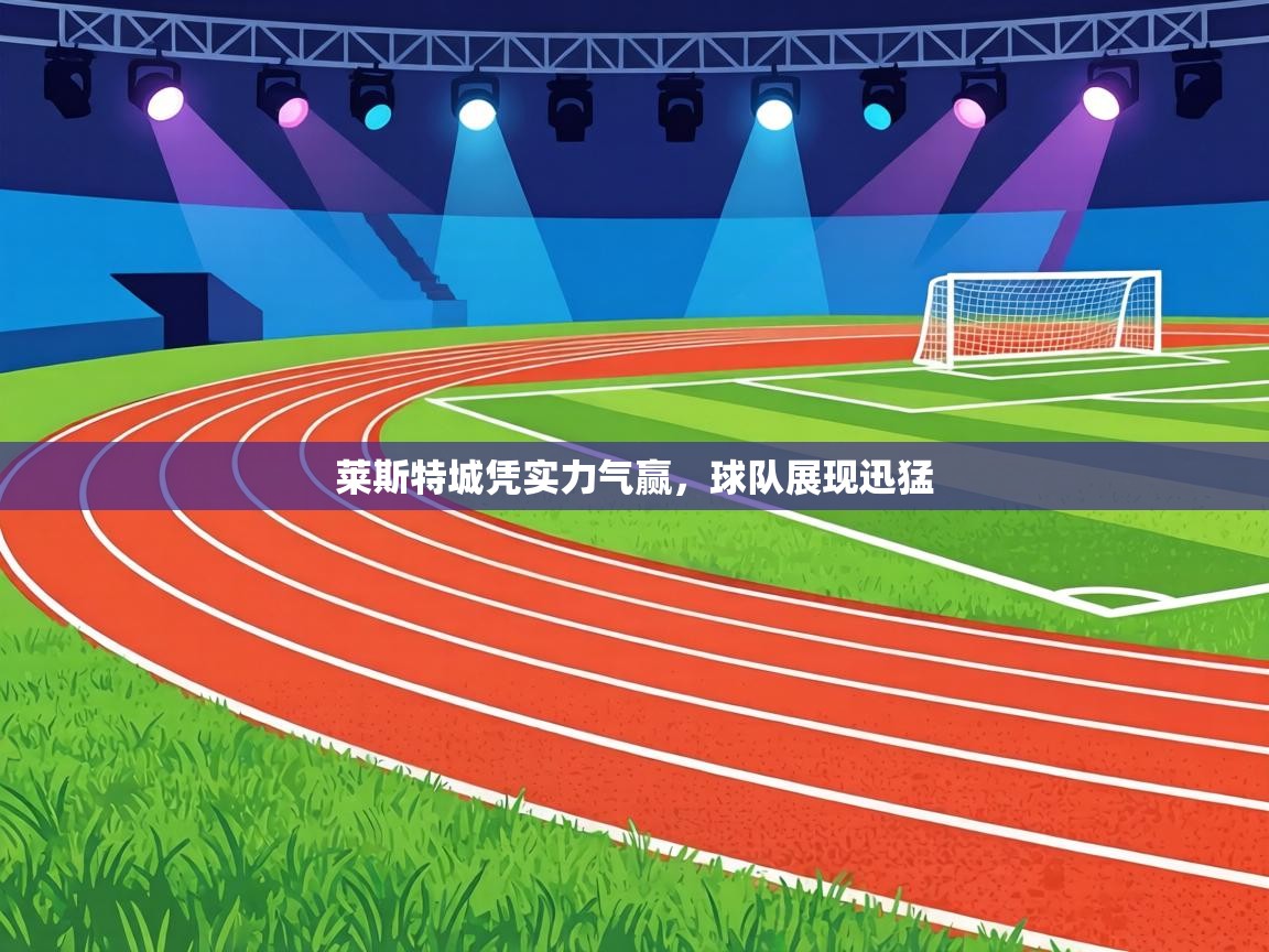 莱斯特城凭实力气赢，球队展现迅猛  第1张